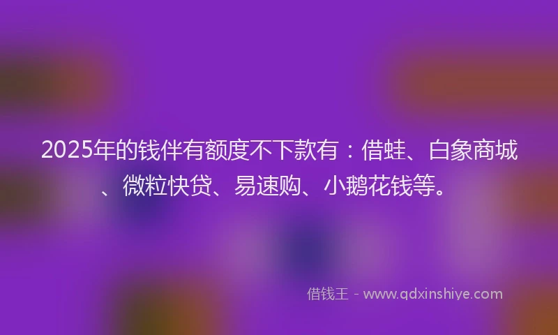 2025年的钱伴有额度不下款有：借蛙、白象商城、微粒快贷、易速购、小鹅花钱等。