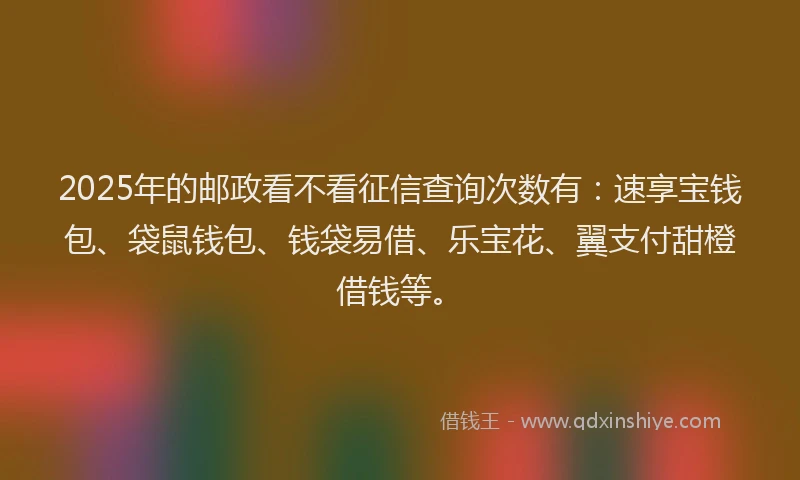 2025年的邮政看不看征信查询次数有：速享宝钱包、袋鼠钱包、钱袋易借、乐宝花、翼支付甜橙借钱等。