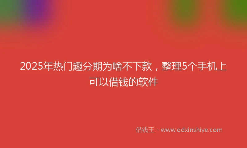 2025年热门趣分期为啥不下款,整理5个手机上可以借钱的软件