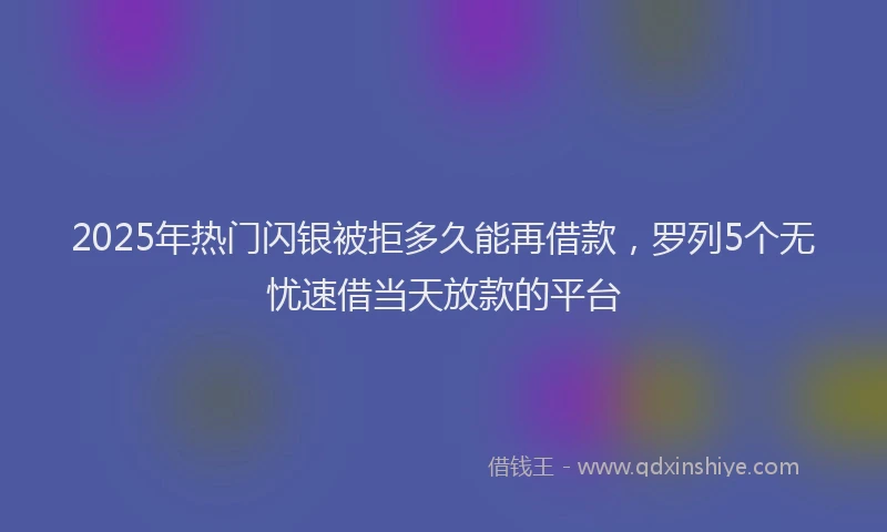 2025年热门闪银被拒多久能再借款，罗列5个无忧速借当天放款的平台