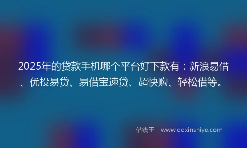 2025年的贷款手机哪个平台好下款有:新浪易借、优投易贷、易借宝速贷、超快购、轻松借等。