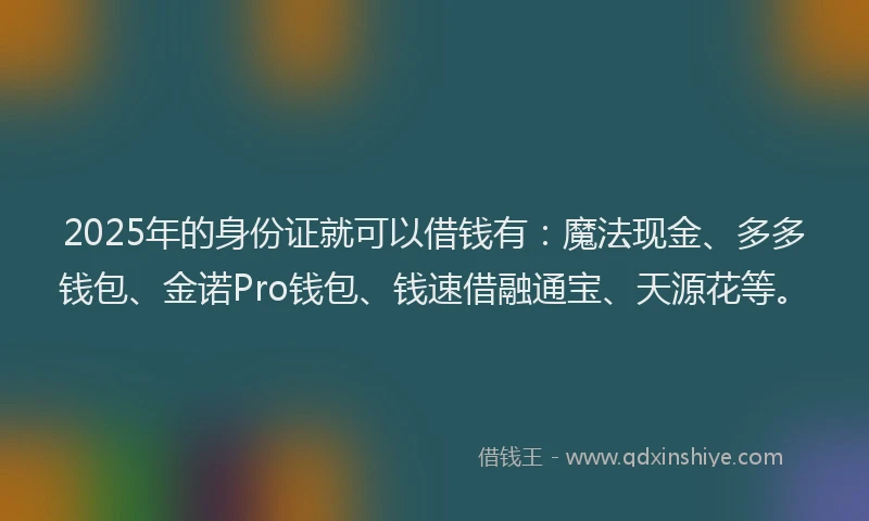 2025年的身份证就可以借钱有:魔法现金、多多钱包、金诺Pro钱包、钱速借融通宝、天源花等。