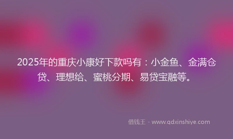 2025年的重庆小康好下款吗有:小金鱼、金满仓贷、理想给、蜜桃分期、易贷宝融等。