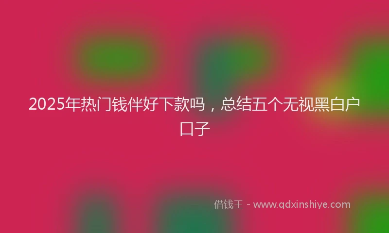 2025年热门钱伴好下款吗，总结五个无视黑白户口子