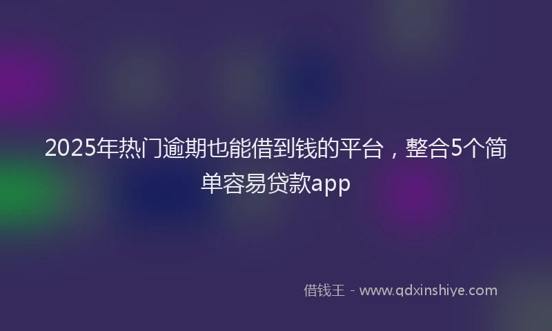 2025年热门逾期也能借到钱的平台，整合5个简单容易贷款app