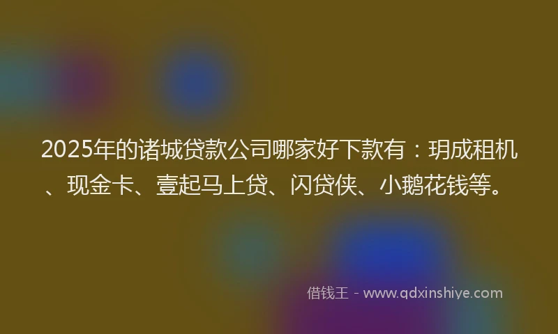 2025年的诸城贷款公司哪家好下款有：玥成租机、现金卡、壹起马上贷、闪贷侠、小鹅花钱等。