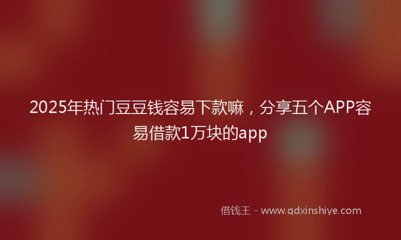 2025年热门豆豆钱容易下款嘛，分享五个APP容易借款1万块的app