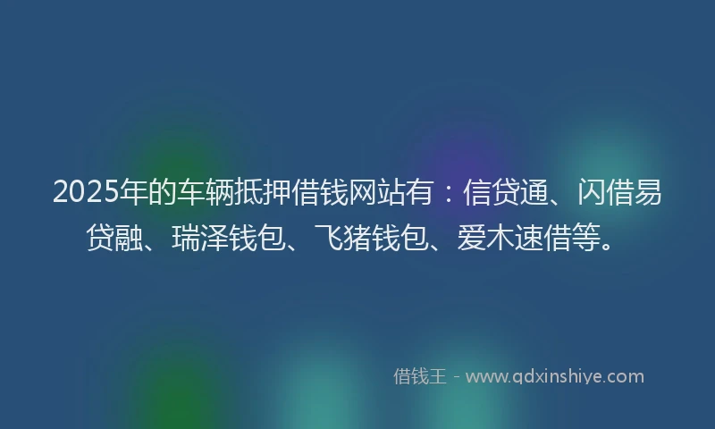 2025年的车辆抵押借钱网站有:信贷通、闪借易贷融、瑞泽钱包、飞猪钱包、爱木速借等。