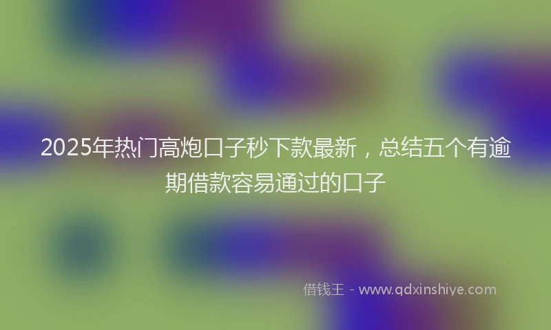 2025年热门高炮口子秒下款最新，总结五个有逾期借款容易通过的口子