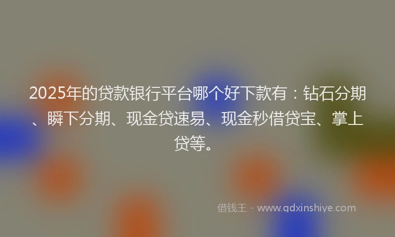 2025年的贷款银行平台哪个好下款有：钻石分期、瞬下分期、现金贷速易、现金秒借贷宝、掌上贷等。