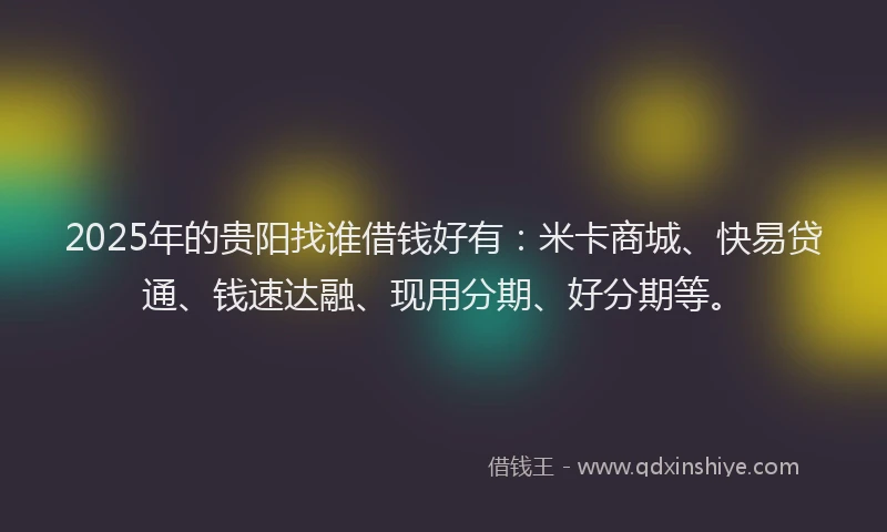 2025年的贵阳找谁借钱好有:米卡商城、快易贷通、钱速达融、现用分期、好分期等。