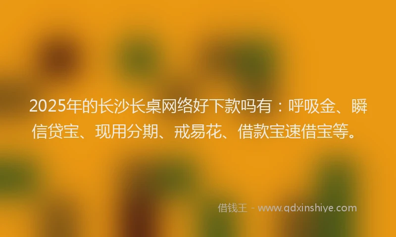 2025年的长沙长桌网络好下款吗有：呼吸金、瞬信贷宝、现用分期、戒易花、借款宝速借宝等。