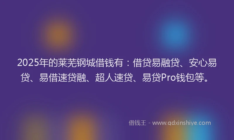 2025年的莱芜钢城借钱有：借贷易融贷、安心易贷、易借速贷融、超人速贷、易贷Pro钱包等。