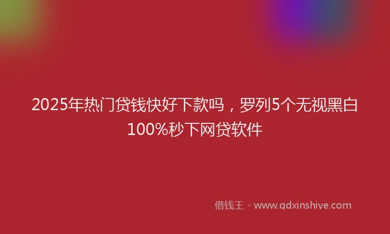 2025年热门贷钱快好下款吗,罗列5个无视黑白100%秒下网贷软件
