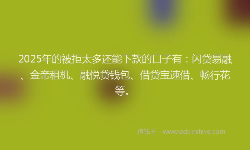 2025年的被拒太多还能下款的口子有：闪贷易融、金帝租机、融悦贷钱包、借贷宝速借、畅行花等。