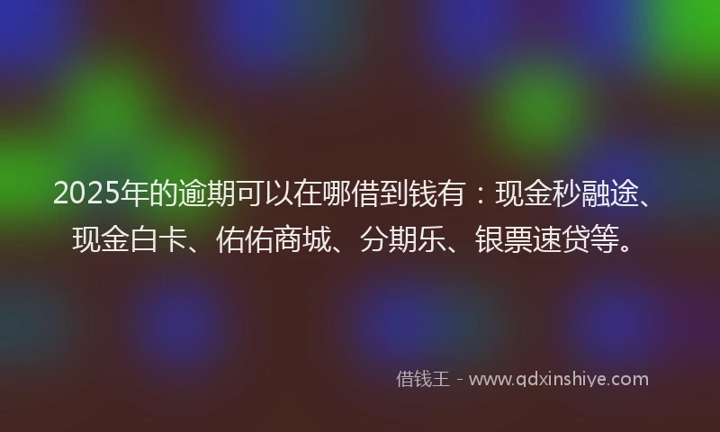 2025年的逾期可以在哪借到钱有:现金秒融途、现金白卡、佑佑商城、分期乐、银票速贷等。