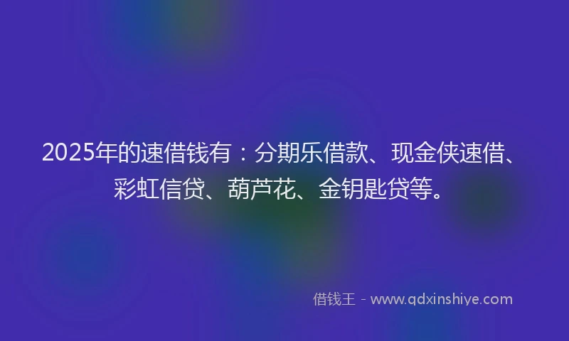 2025年的速借钱有:分期乐借款、现金侠速借、彩虹信贷、葫芦花、金钥匙贷等。