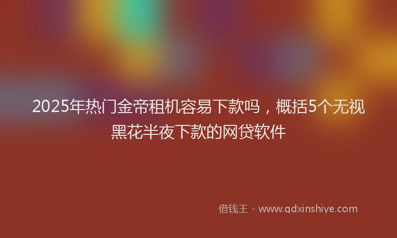 2025年热门金帝租机容易下款吗，概括5个无视黑花半夜下款的网贷软件
