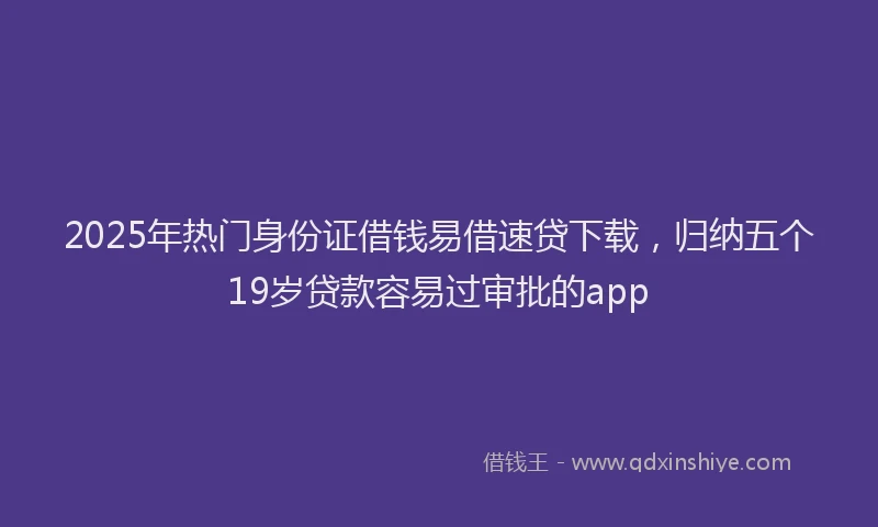2025年热门身份证借钱易借速贷下载，归纳五个19岁贷款容易过审批的app