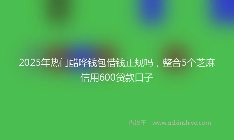 2025年热门酷哗钱包借钱正规吗，整合5个芝麻信用600贷款口子
