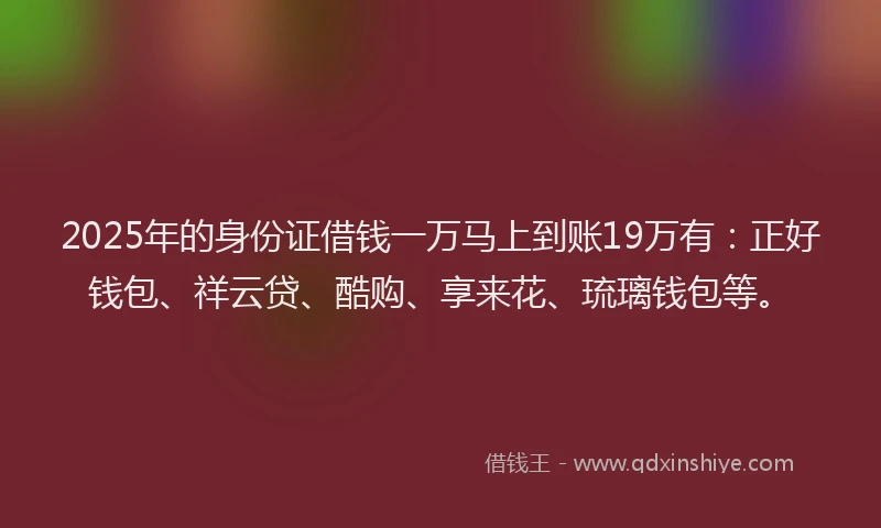2025年的身份证借钱一万马上到账19万有：正好钱包、祥云贷、酷购、享来花、琉璃钱包等。