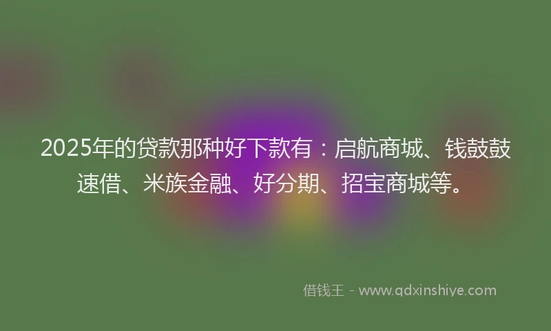 2025年的贷款那种好下款有:启航商城、钱鼓鼓速借、米族金融、好分期、招宝商城等。