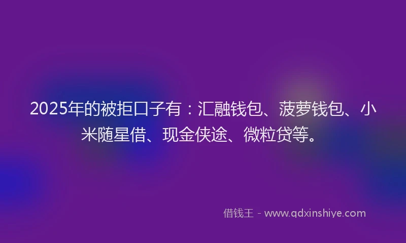 2025年的被拒口子有:汇融钱包、菠萝钱包、小米随星借、现金侠途、微粒贷等。
