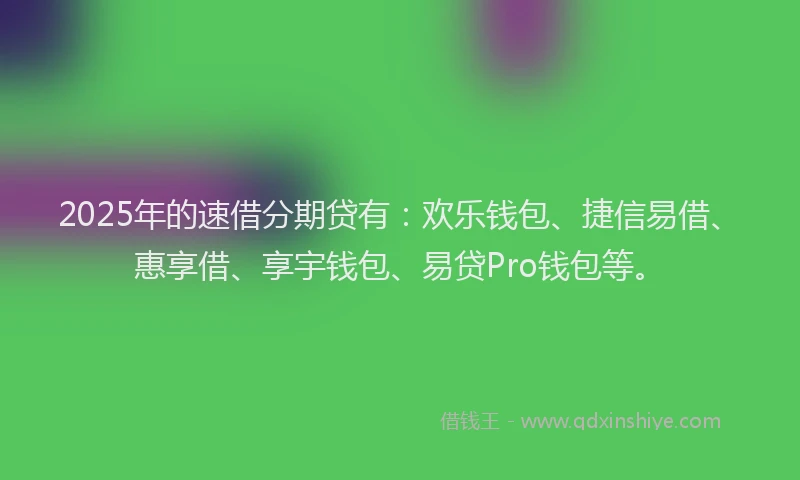 2025年的速借分期贷有：欢乐钱包、捷信易借、惠享借、享宇钱包、易贷Pro钱包等。