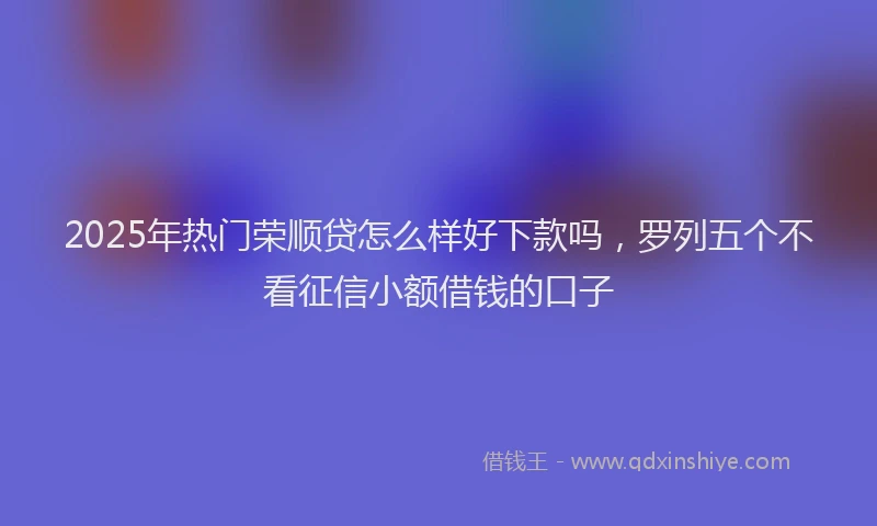 2025年热门荣顺贷怎么样好下款吗，罗列五个不看征信小额借钱的口子