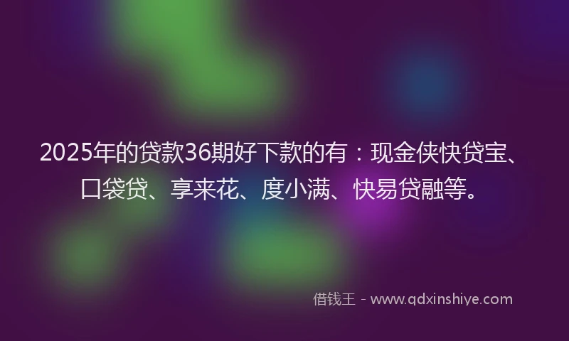 2025年的贷款36期好下款的有:现金侠快贷宝、口袋贷、享来花、度小满、快易贷融等。