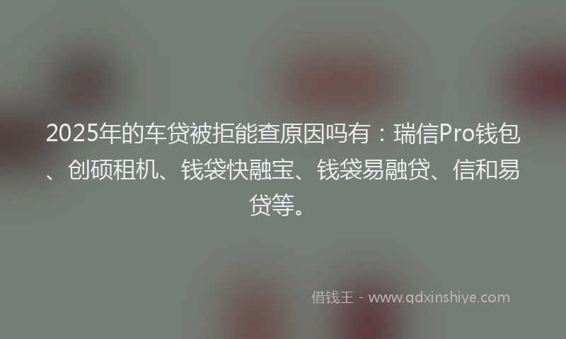 2025年的车贷被拒能查原因吗有:瑞信Pro钱包、创硕租机、钱袋快融宝、钱袋易融贷、信和易贷等。