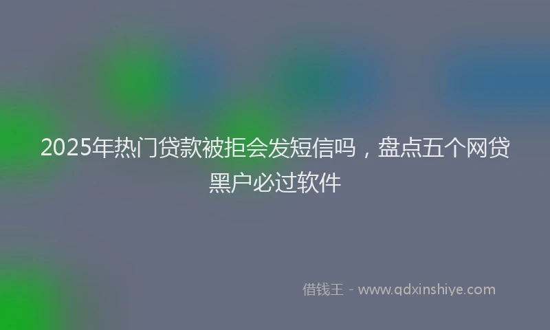 2025年热门贷款被拒会发短信吗,盘点五个网贷黑户必过软件