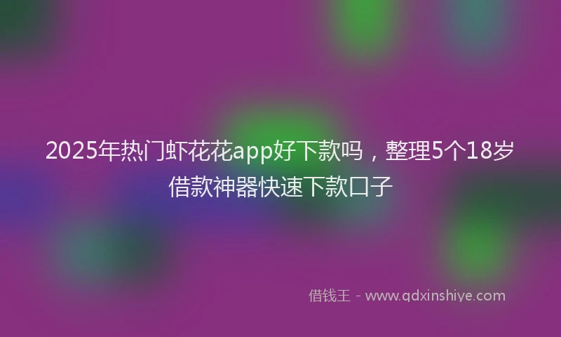 2025年热门虾花花app好下款吗，整理5个18岁借款神器快速下款口子