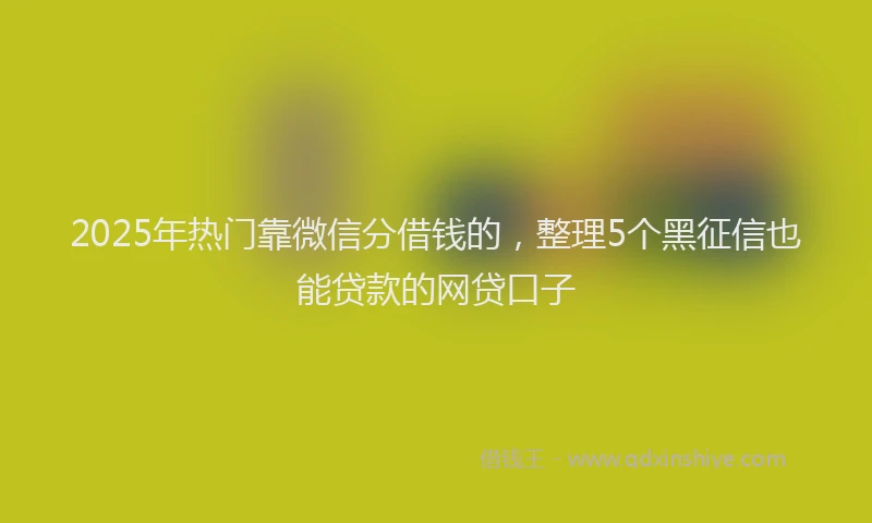 2025年热门靠微信分借钱的,整理5个黑征信也能贷款的网贷口子