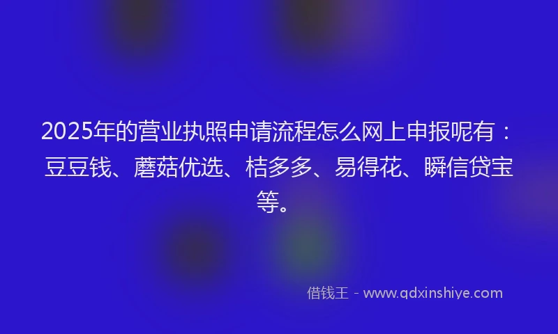 2025年的营业执照申请流程怎么网上申报呢有：豆豆钱、蘑菇优选、桔多多、易得花、瞬信贷宝等。