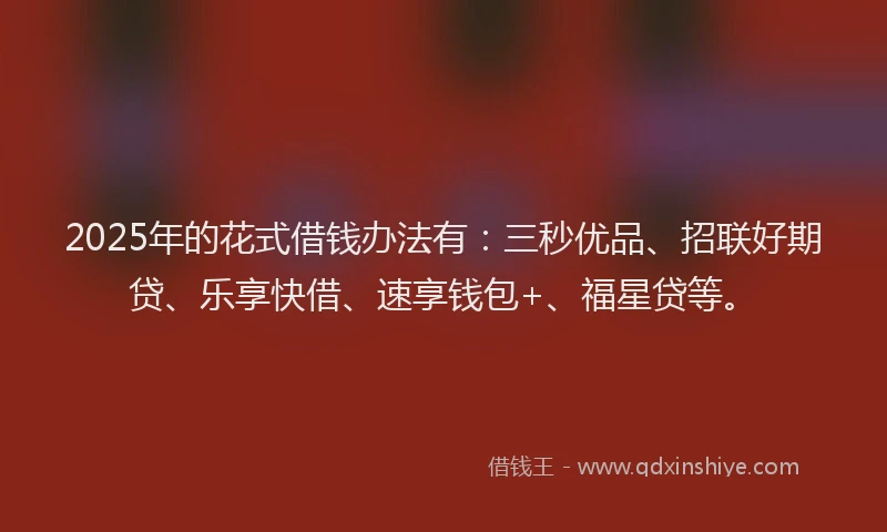 2025年的花式借钱办法有：三秒优品、招联好期贷、乐享快借、速享钱包+、福星贷等。
