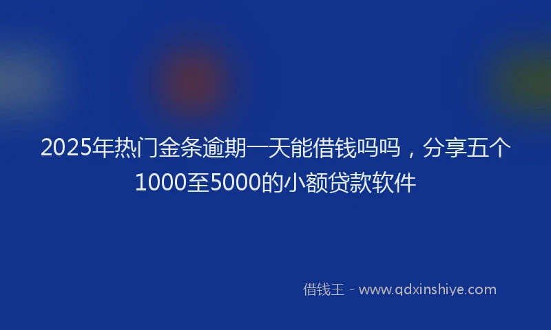 2025年热门金条逾期一天能借钱吗吗，分享五个1000至5000的小额贷款软件