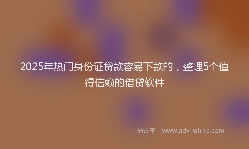 2025年热门身份证贷款容易下款的,整理5个值得信赖的借贷软件