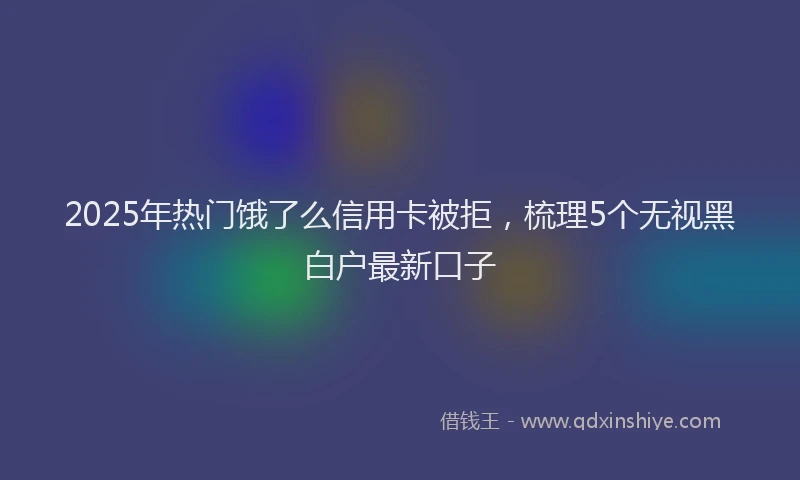 2025年热门饿了么信用卡被拒，梳理5个无视黑白户最新口子
