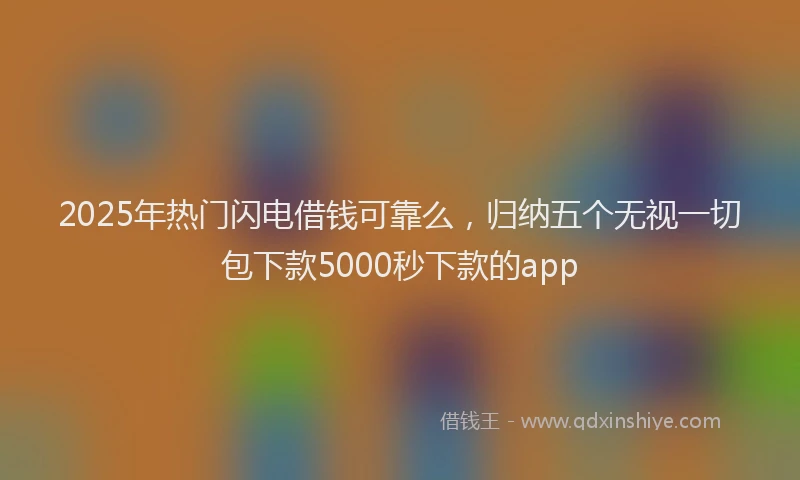 2025年热门闪电借钱可靠么,归纳五个无视一切包下款5000秒下款的app