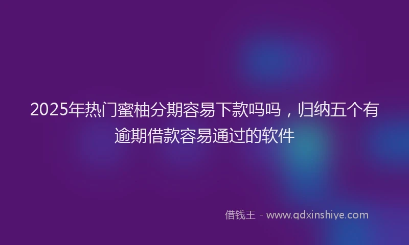 2025年热门蜜柚分期容易下款吗吗，归纳五个有逾期借款容易通过的软件