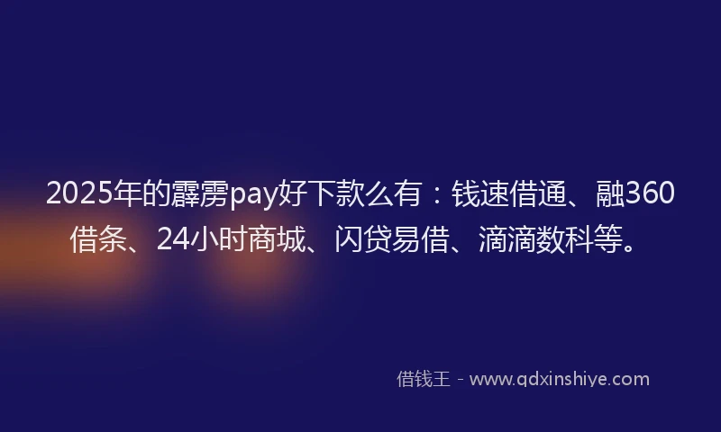 2025年的霹雳pay好下款么有：钱速借通、融360借条、24小时商城、闪贷易借、滴滴数科等。