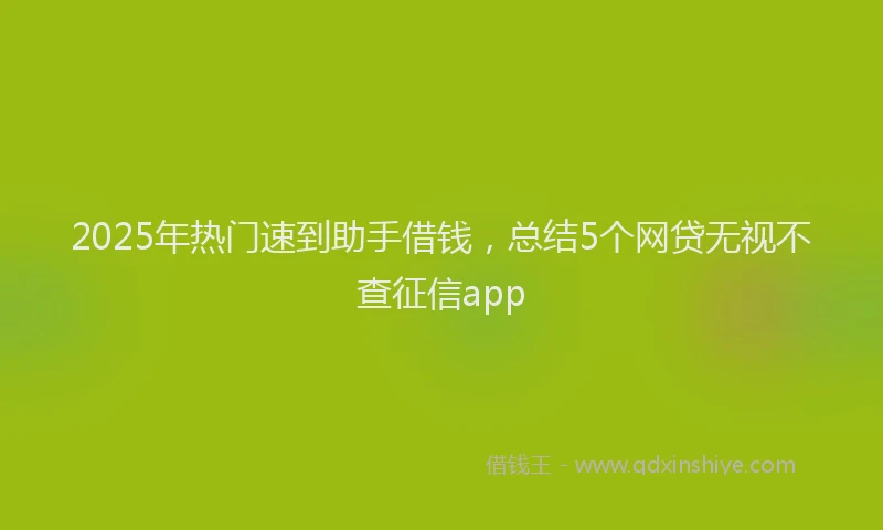 2025年热门速到助手借钱，总结5个网贷无视不查征信app