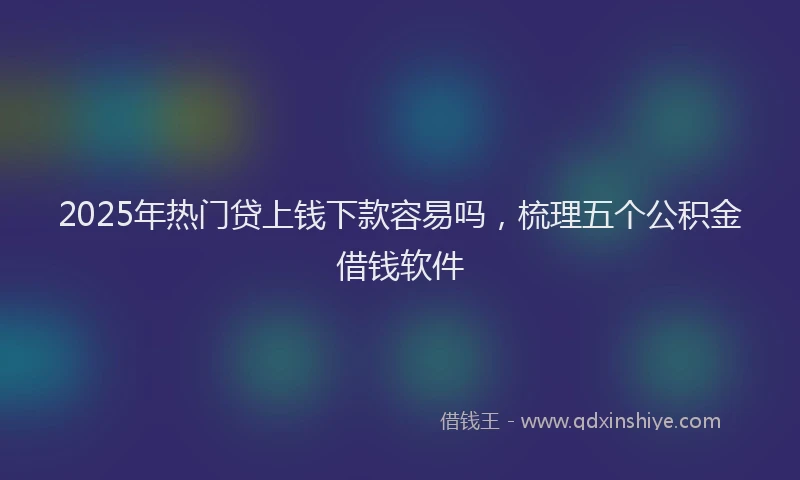 2025年热门贷上钱下款容易吗，梳理五个公积金借钱软件