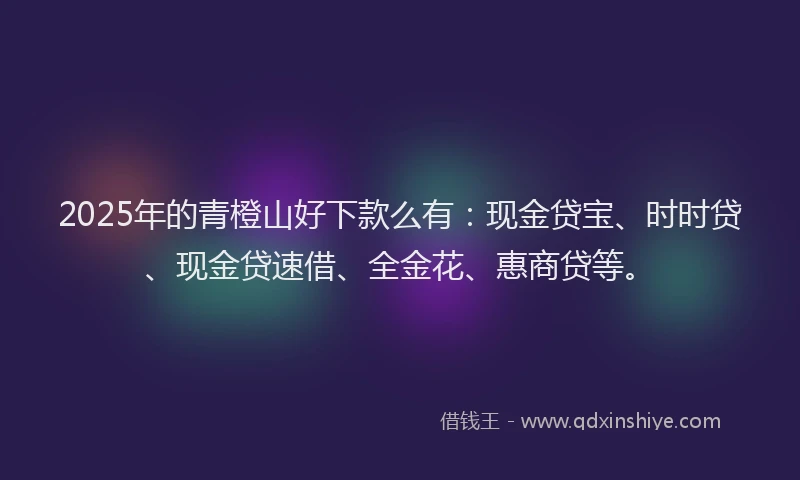 2025年的青橙山好下款么有:现金贷宝、时时贷、现金贷速借、全金花、惠商贷等。