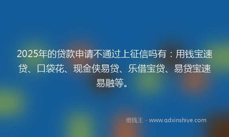2025年的贷款申请不通过上征信吗有:用钱宝速贷、口袋花、现金侠易贷、乐借宝贷、易贷宝速易融等。