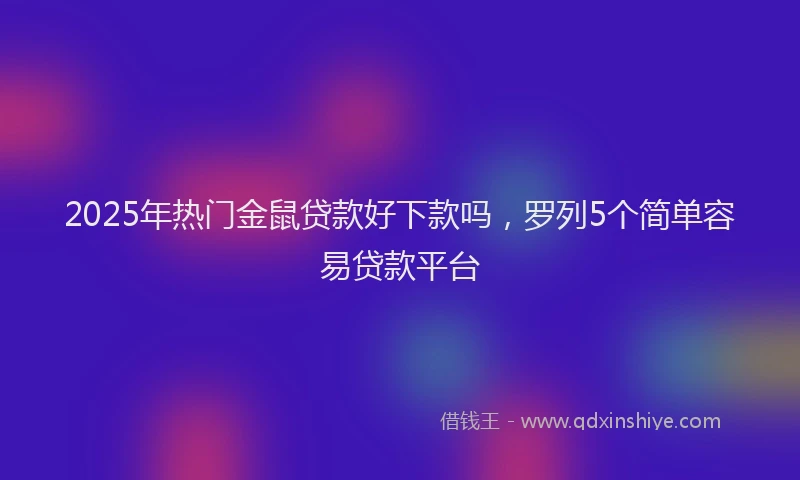 2025年热门金鼠贷款好下款吗，罗列5个简单容易贷款平台