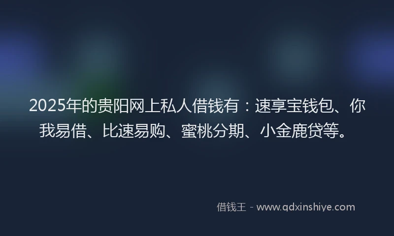 2025年的贵阳网上私人借钱有:速享宝钱包、你我易借、比速易购、蜜桃分期、小金鹿贷等。