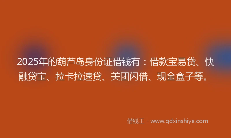2025年的葫芦岛身份证借钱有：借款宝易贷、快融贷宝、拉卡拉速贷、美团闪借、现金盒子等。