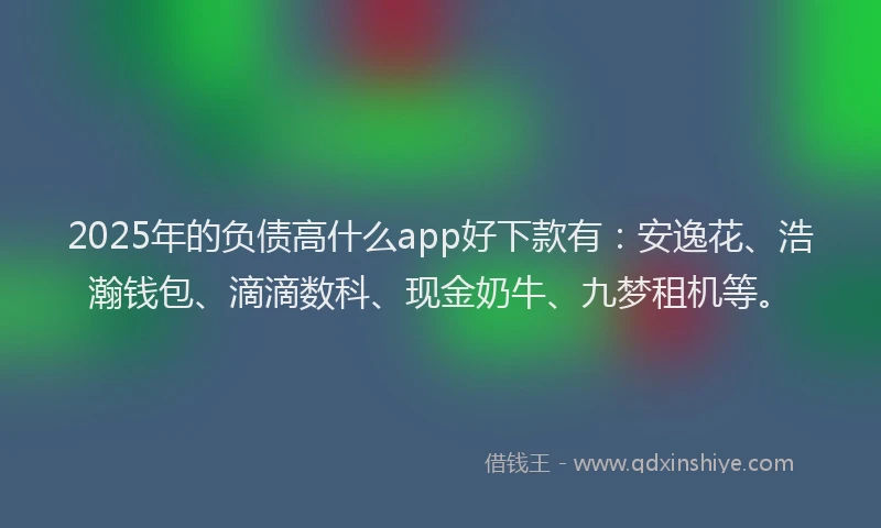 2025年的负债高什么app好下款有:安逸花、浩瀚钱包、滴滴数科、现金奶牛、九梦租机等。